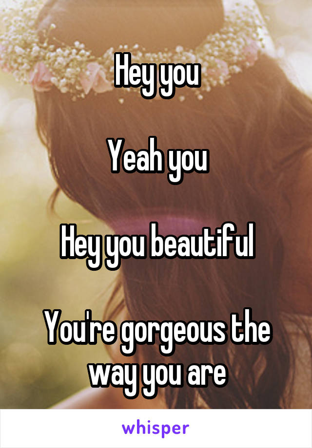 Hey you

Yeah you

Hey you beautiful

You're gorgeous the way you are