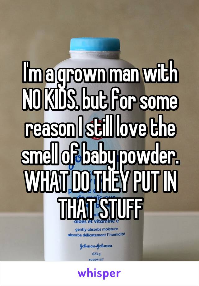 I'm a grown man with NO KIDS. but for some reason I still love the smell of baby powder. WHAT DO THEY PUT IN THAT STUFF