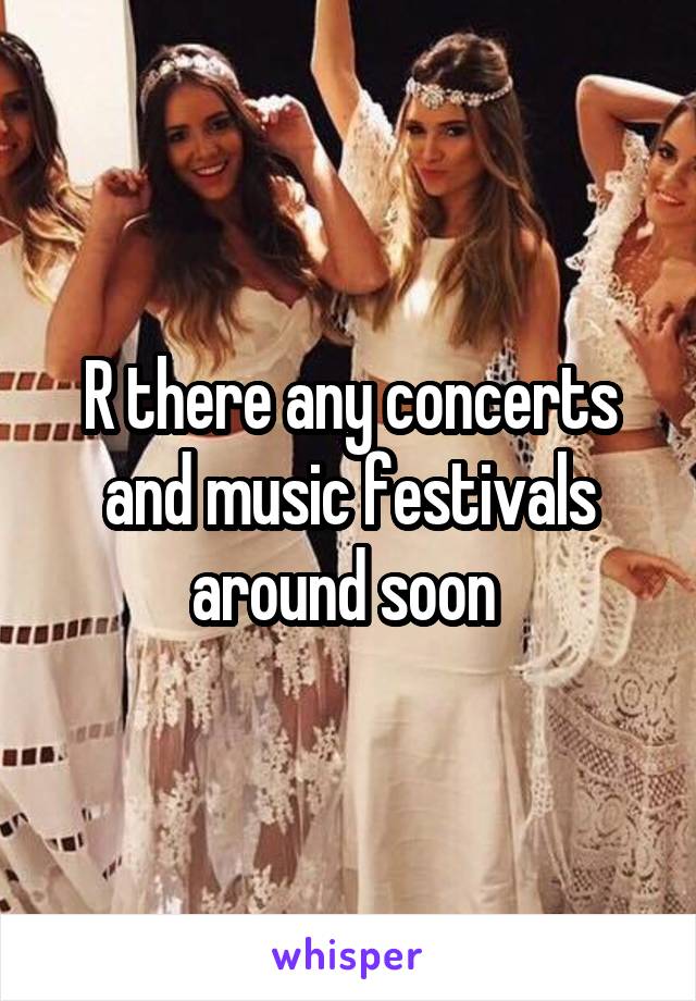 R there any concerts and music festivals around soon 