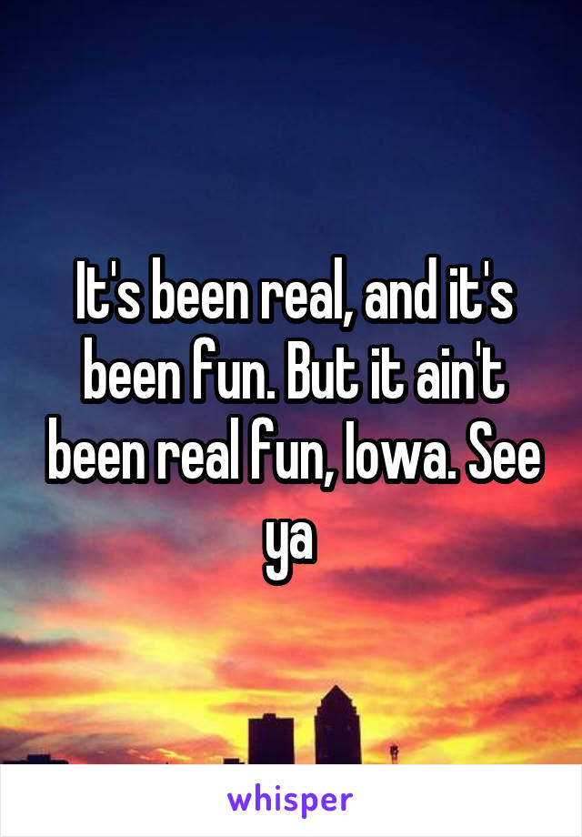 It's been real, and it's been fun. But it ain't been real fun, Iowa. See ya 