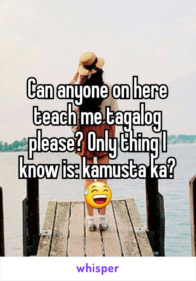 Can anyone on here teach me tagalog please? Only thing I know is: kamusta ka? 😅