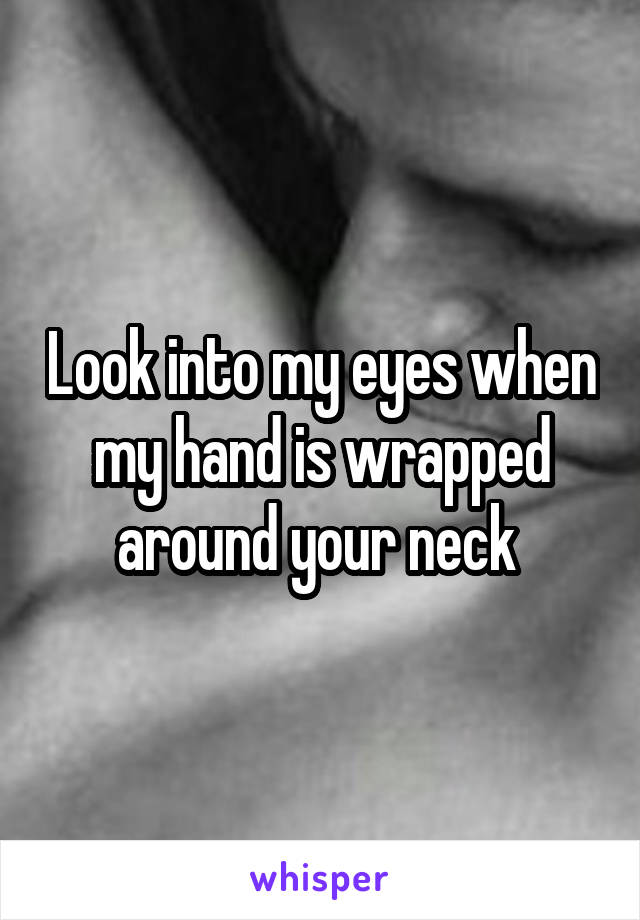 Look into my eyes when my hand is wrapped around your neck 