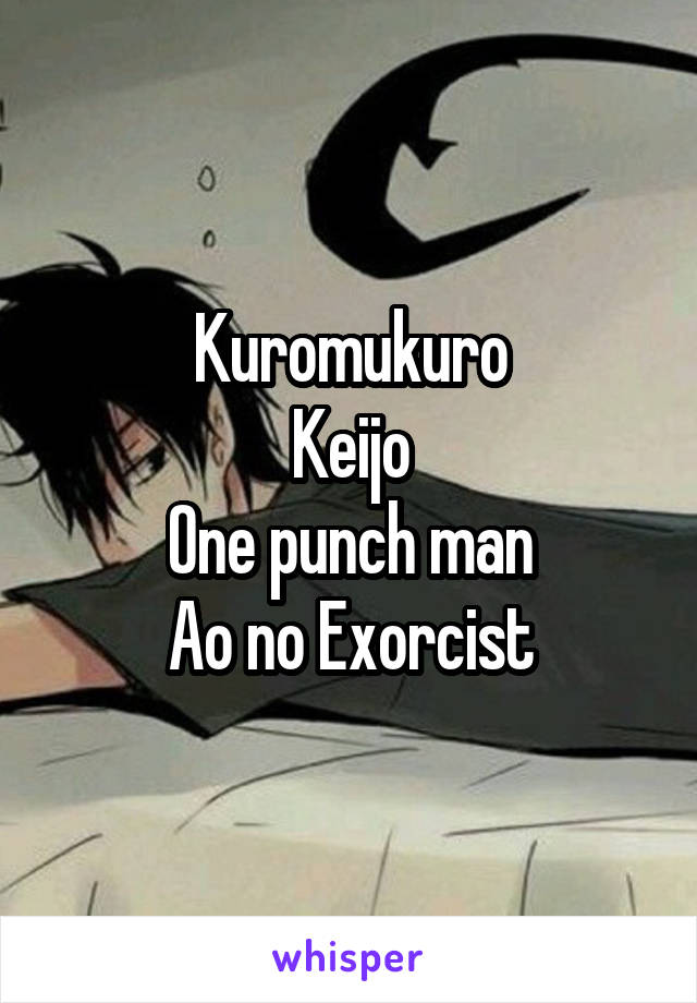Kuromukuro
Keijo
One punch man
Ao no Exorcist