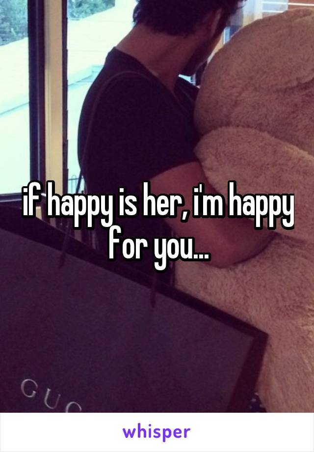 if happy is her, i'm happy for you...