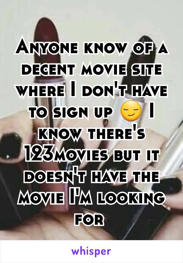 Anyone know of a decent movie site where I don't have to sign up 😏 I know there's 123movies but it doesn't have the movie I'm looking for 