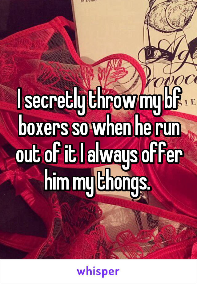 I secretly throw my bf boxers so when he run out of it I always offer him my thongs. 
