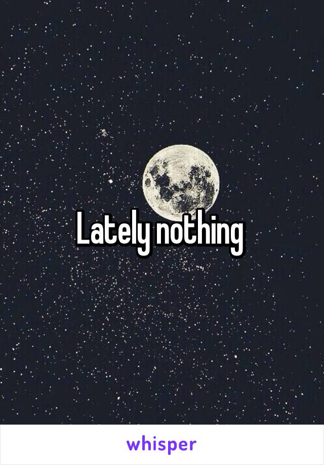 Lately nothing 