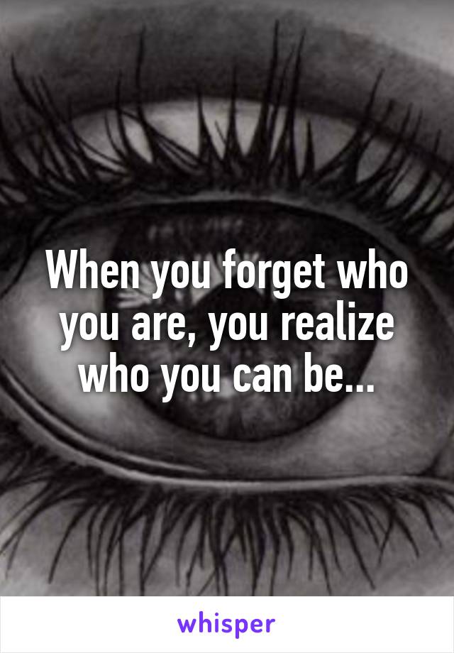 When you forget who you are, you realize who you can be...