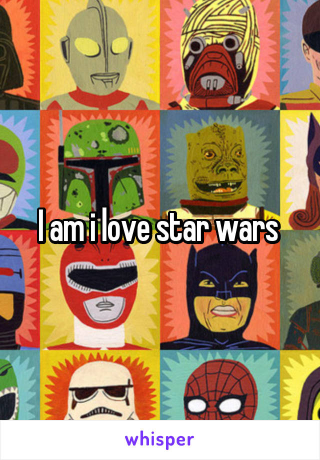 I am i love star wars 