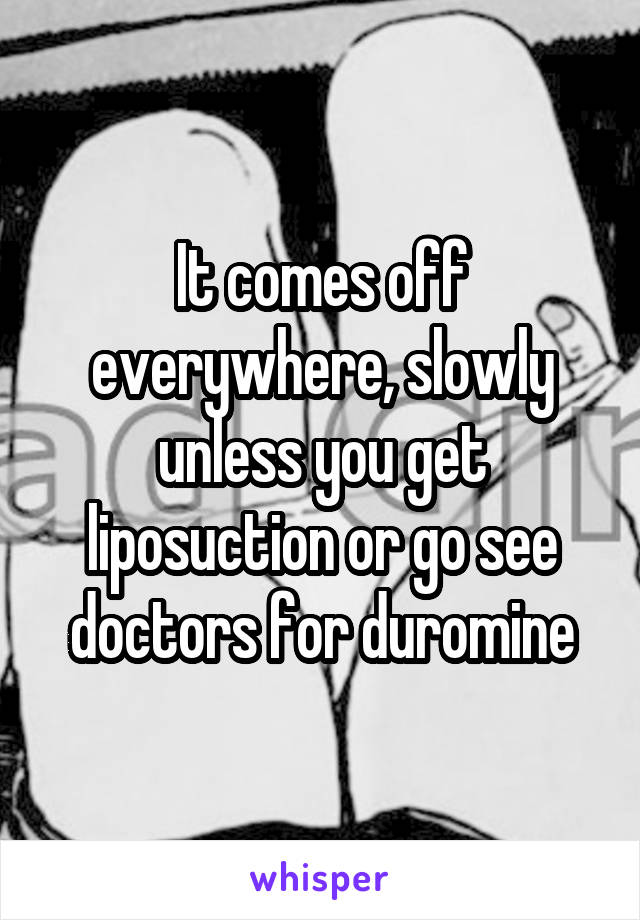 It comes off everywhere, slowly unless you get liposuction or go see doctors for duromine