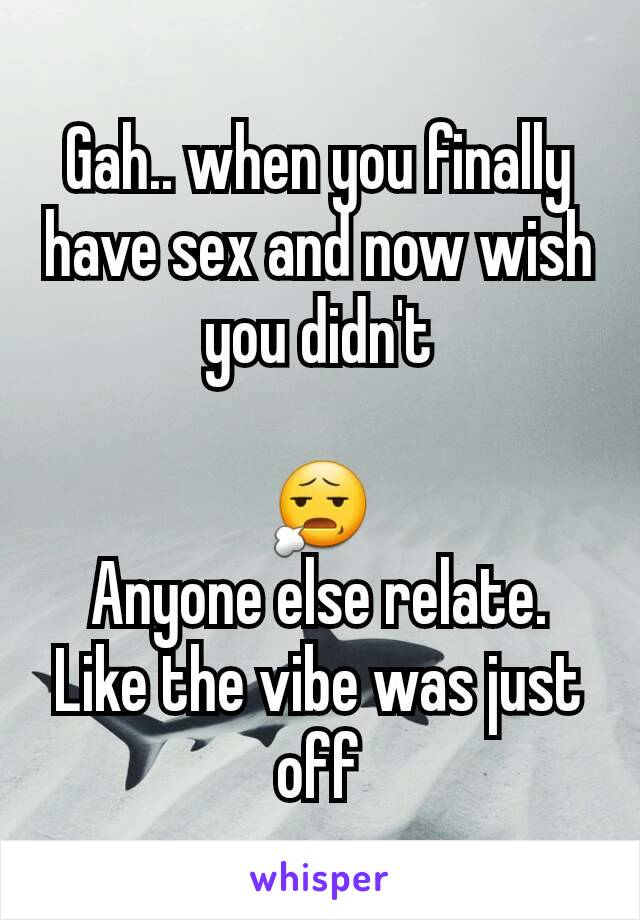 Gah.. when you finally have sex and now wish you didn't

😧
Anyone else relate.
Like the vibe was just off