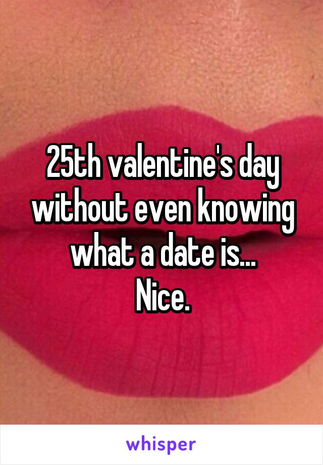 25th valentine's day without even knowing what a date is...
Nice.