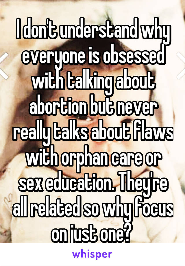 I don't understand why everyone is obsessed with talking about abortion but never really talks about flaws with orphan care or sex education. They're all related so why focus on just one? 