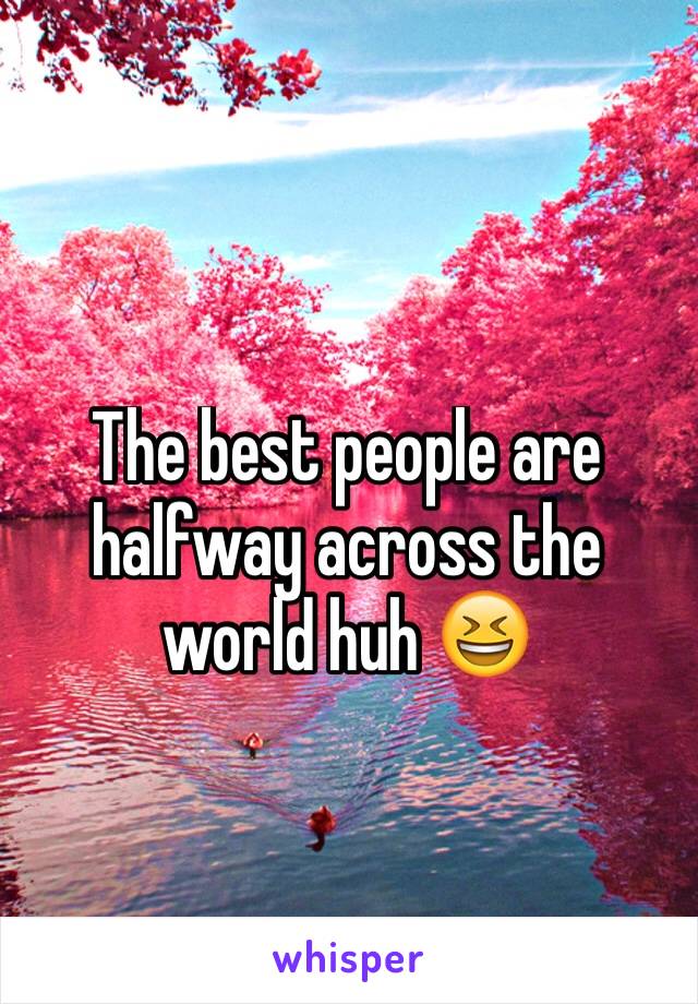 The best people are halfway across the world huh 😆 