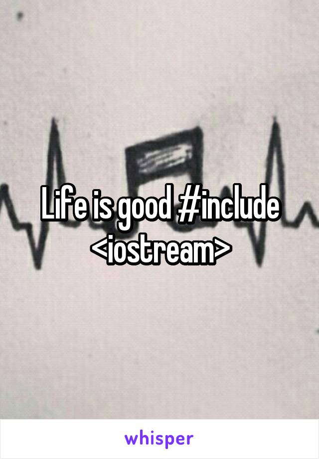 Life is good #include <iostream>