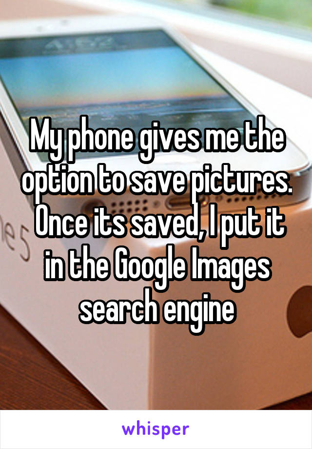 My phone gives me the option to save pictures.  Once its saved, I put it in the Google Images search engine