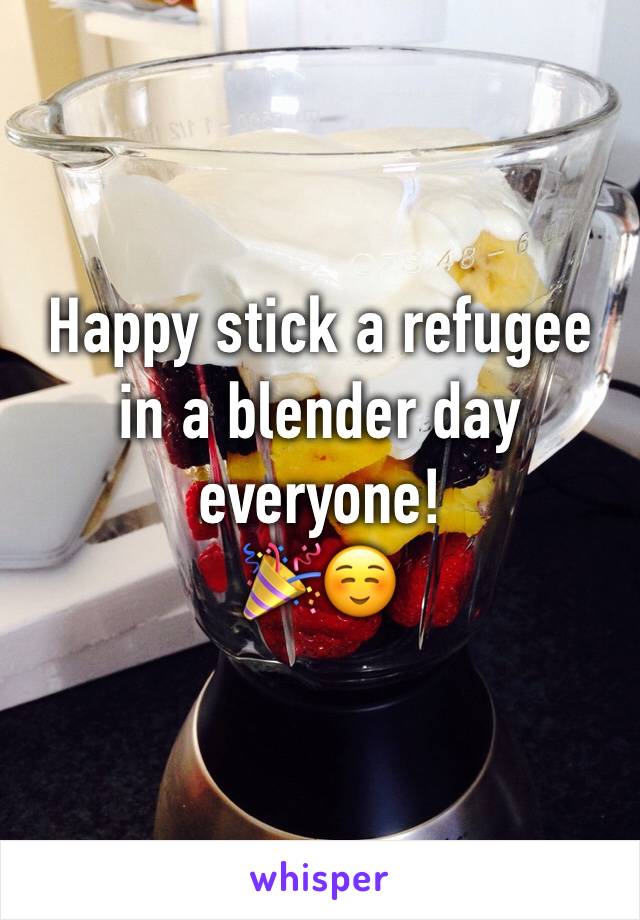 Happy stick a refugee in a blender day everyone!
🎉☺️