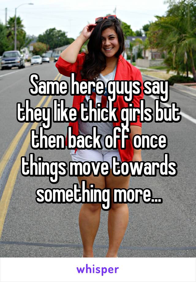 Same here guys say they like thick girls but then back off once things move towards something more...