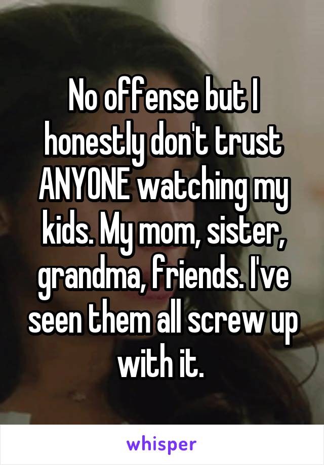 No offense but I honestly don't trust ANYONE watching my kids. My mom, sister, grandma, friends. I've seen them all screw up with it. 