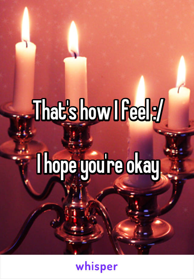 That's how I feel :/

I hope you're okay
