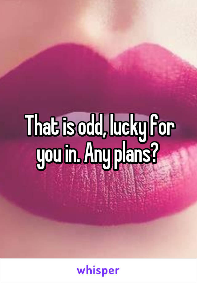That is odd, lucky for you in. Any plans? 