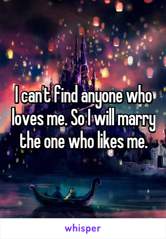 I can't find anyone who loves me. So I will marry the one who likes me.