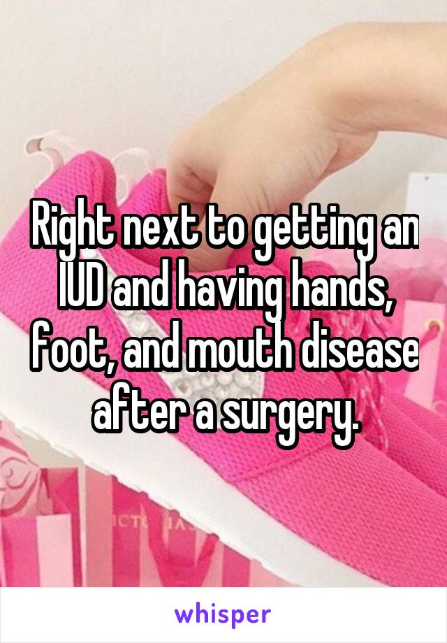 Right next to getting an IUD and having hands, foot, and mouth disease after a surgery.