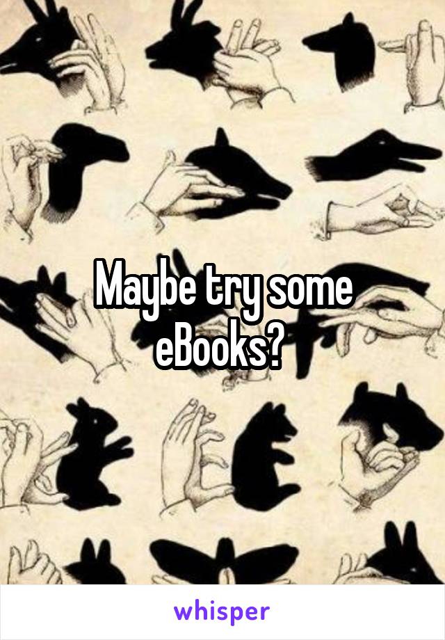 Maybe try some eBooks? 