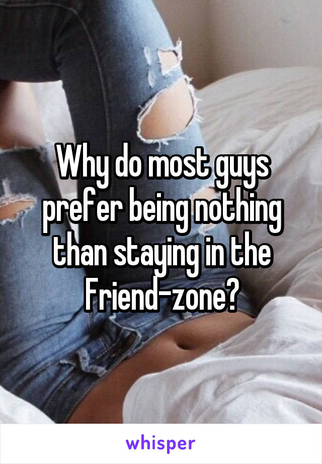 Why do most guys prefer being nothing than staying in the Friend-zone?