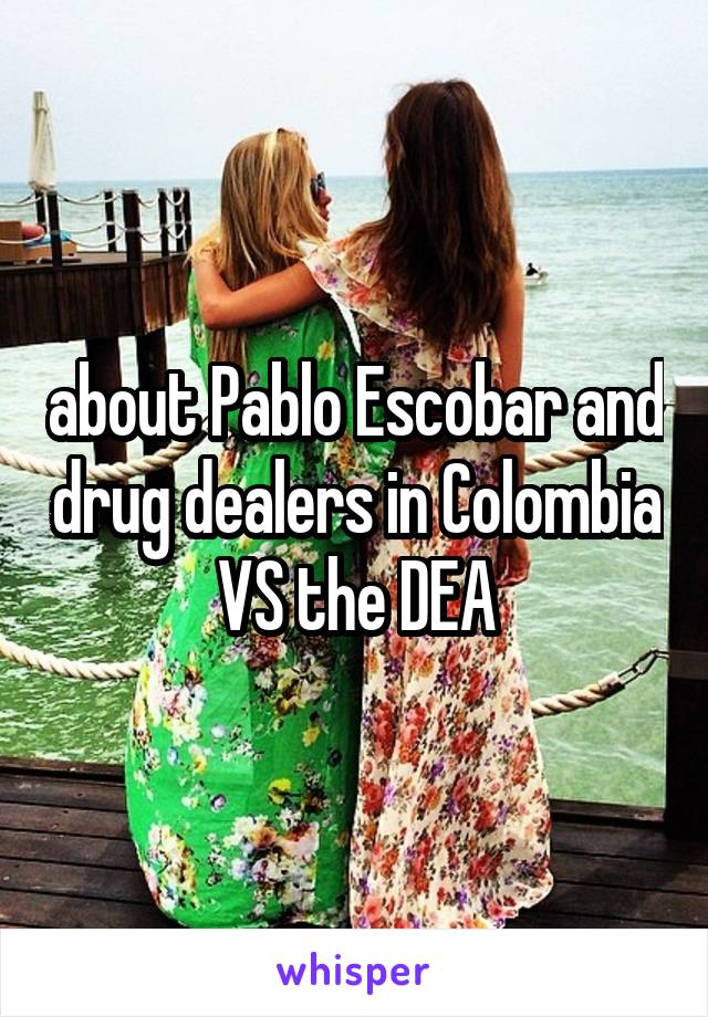 about Pablo Escobar and drug dealers in Colombia VS the DEA