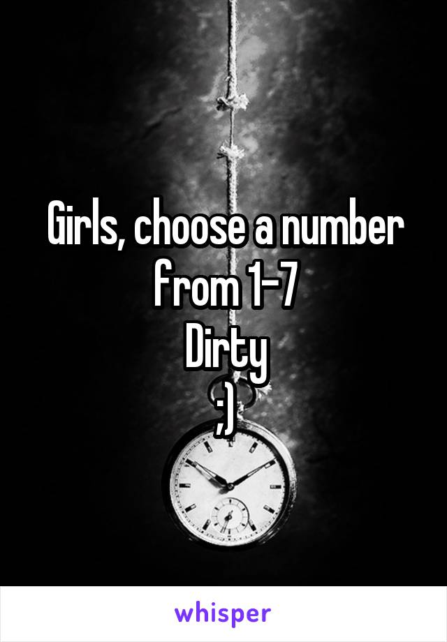 Girls, choose a number from 1-7
Dirty
;)