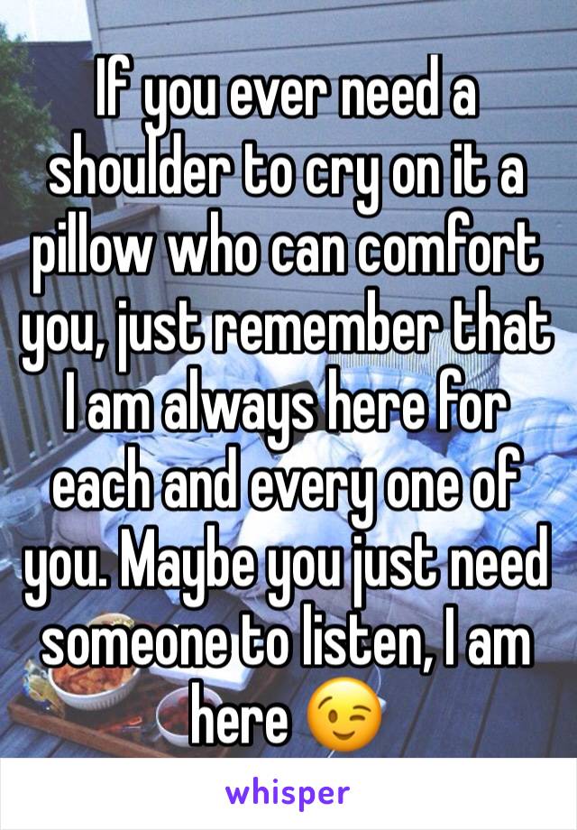 If you ever need a shoulder to cry on it a pillow who can comfort you, just remember that I am always here for each and every one of you. Maybe you just need someone to listen, I am here 😉