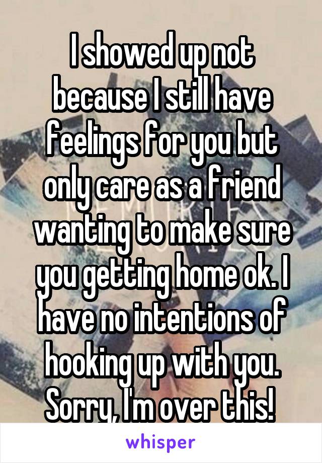 I showed up not because I still have feelings for you but only care as a friend wanting to make sure you getting home ok. I have no intentions of hooking up with you. Sorry, I'm over this! 