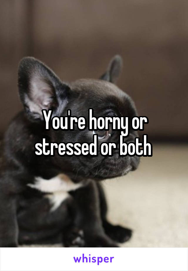 You're horny or stressed or both 