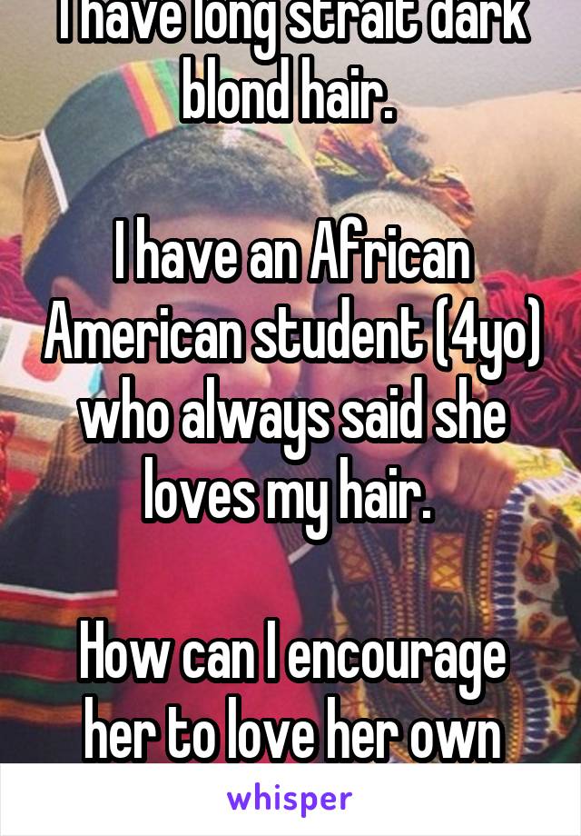 I have long strait dark blond hair. 

I have an African American student (4yo) who always said she loves my hair. 

How can I encourage her to love her own hair?