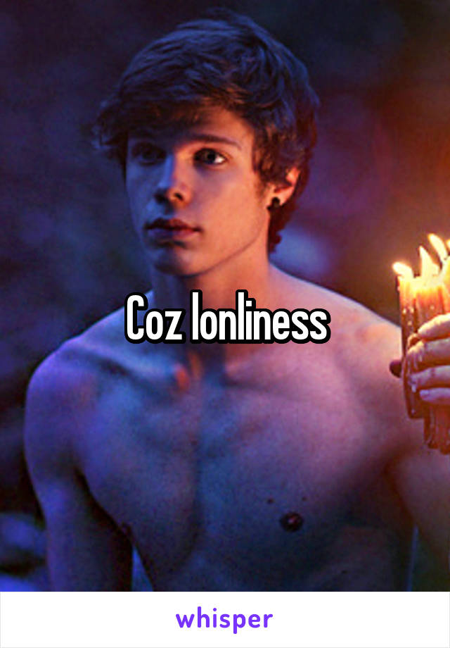 Coz lonliness