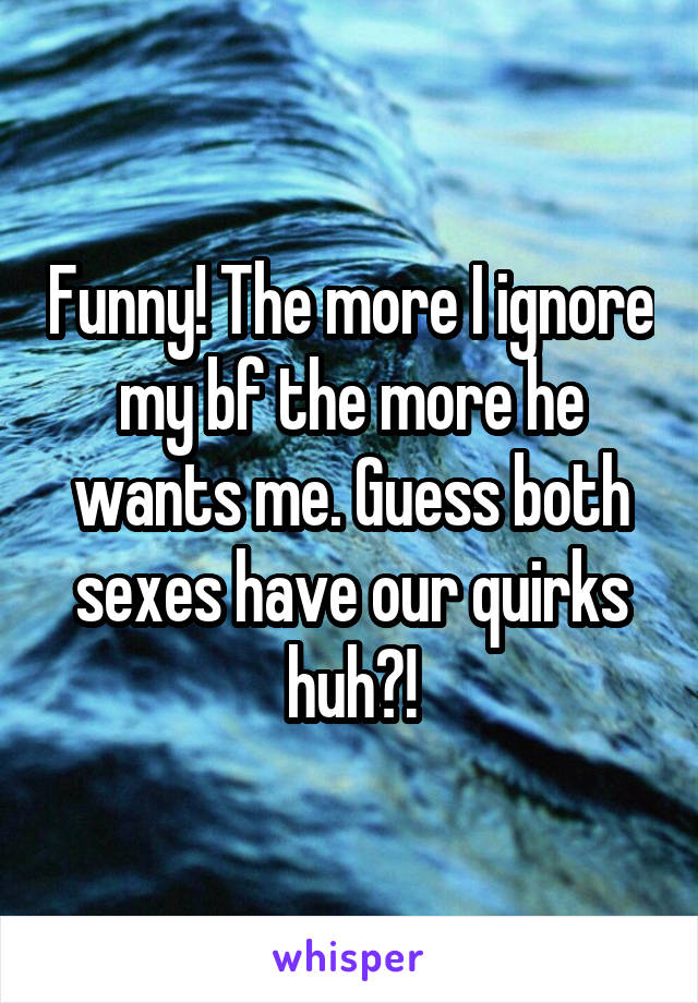 Funny! The more I ignore my bf the more he wants me. Guess both sexes have our quirks huh?!