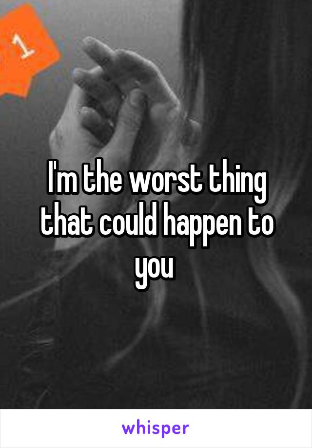 I'm the worst thing that could happen to you 