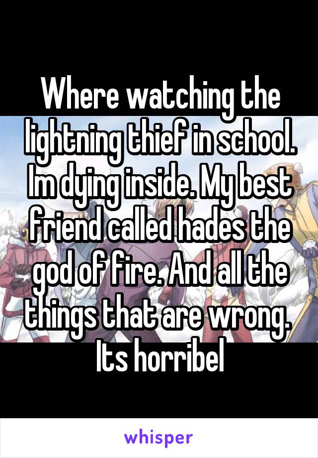 Where watching the lightning thief in school. Im dying inside. My best friend called hades the god of fire. And all the things that are wrong. 
Its horribel