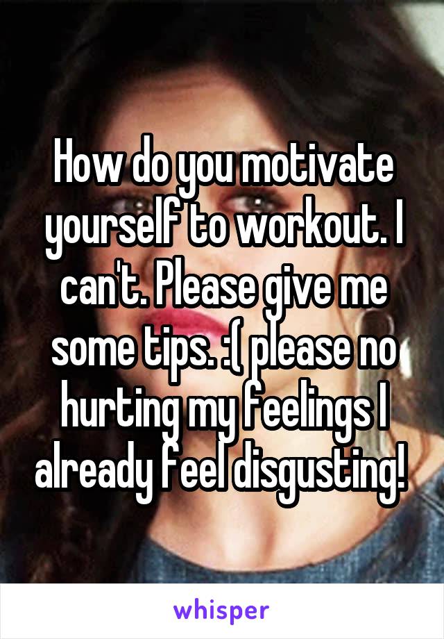 How do you motivate yourself to workout. I can't. Please give me some tips. :( please no hurting my feelings I already feel disgusting! 