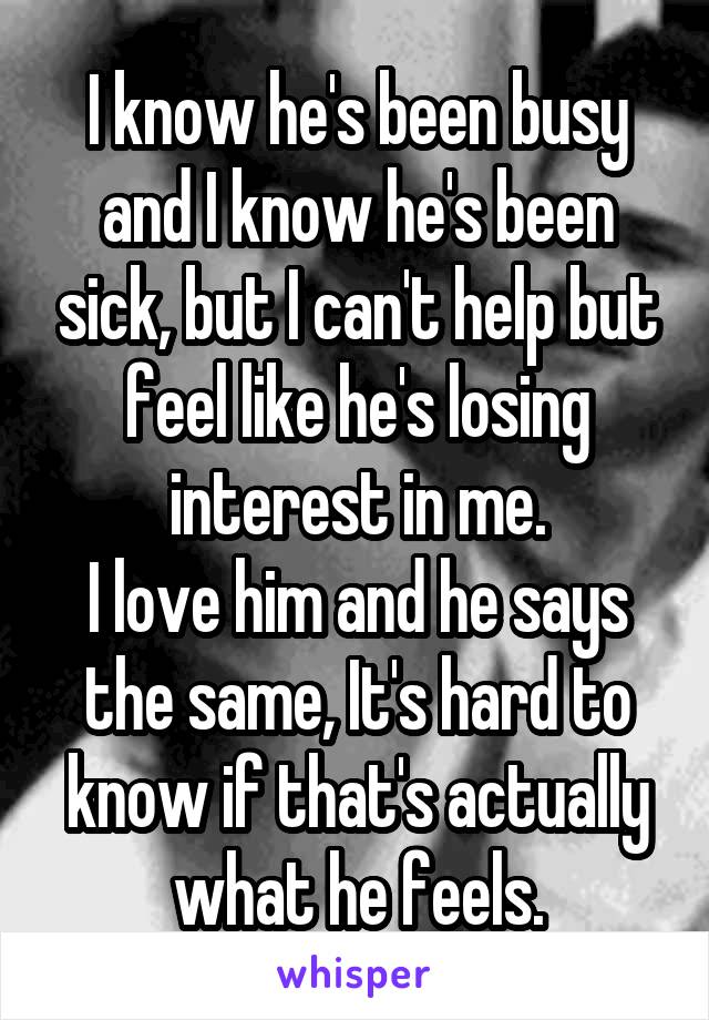 I know he's been busy and I know he's been sick, but I can't help but feel like he's losing interest in me.
I love him and he says the same, It's hard to know if that's actually what he feels.