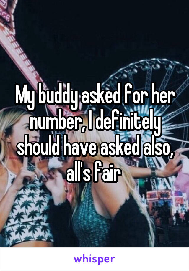 My buddy asked for her number, I definitely should have asked also, all's fair 