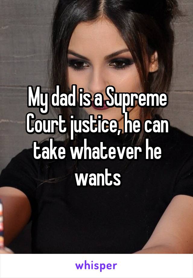 My dad is a Supreme Court justice, he can take whatever he wants