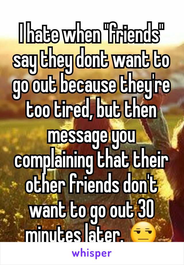 I hate when "friends" say they dont want to go out because they're too tired, but then message you complaining that their other friends don't want to go out 30 minutes later. 😒