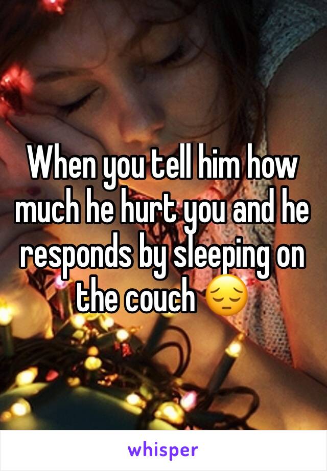 When you tell him how much he hurt you and he responds by sleeping on the couch 😔 