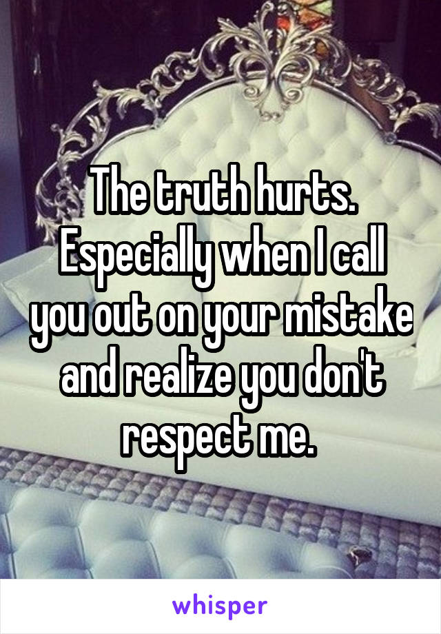 The truth hurts. Especially when I call you out on your mistake and realize you don't respect me. 