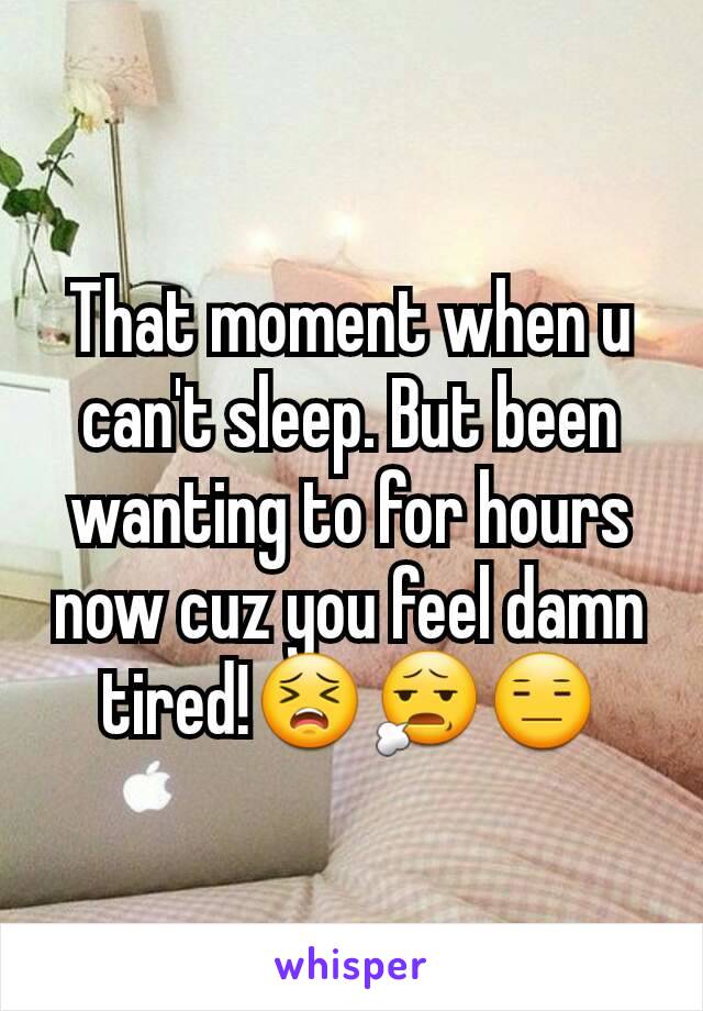 That moment when u can't sleep. But been wanting to for hours now cuz you feel damn tired!😣😧😑