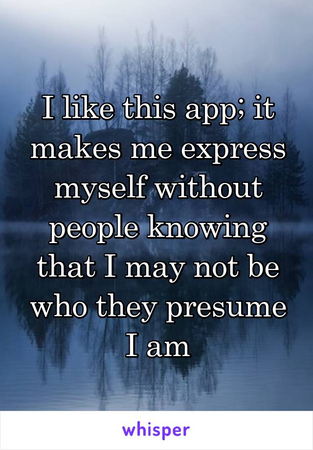 I like this app; it makes me express myself without people knowing that I may not be who they presume I am