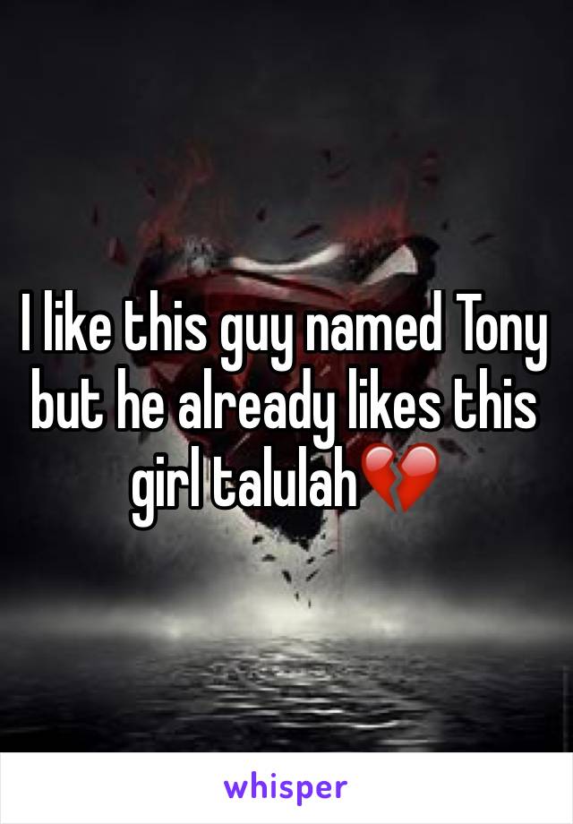 I like this guy named Tony but he already likes this girl talulah💔