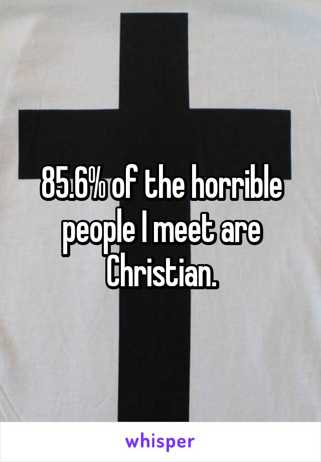85.6% of the horrible people I meet are Christian.